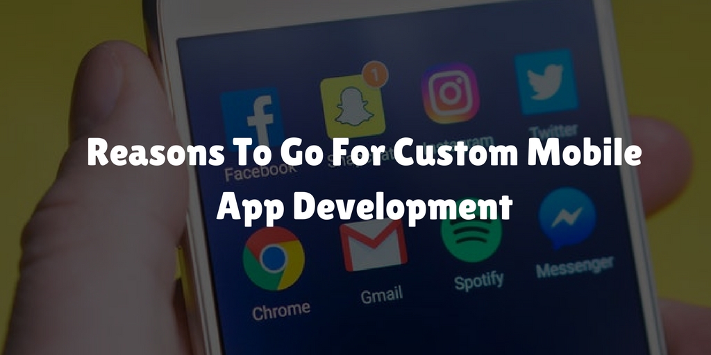 Reasons To Go For Custom Mobile App Development