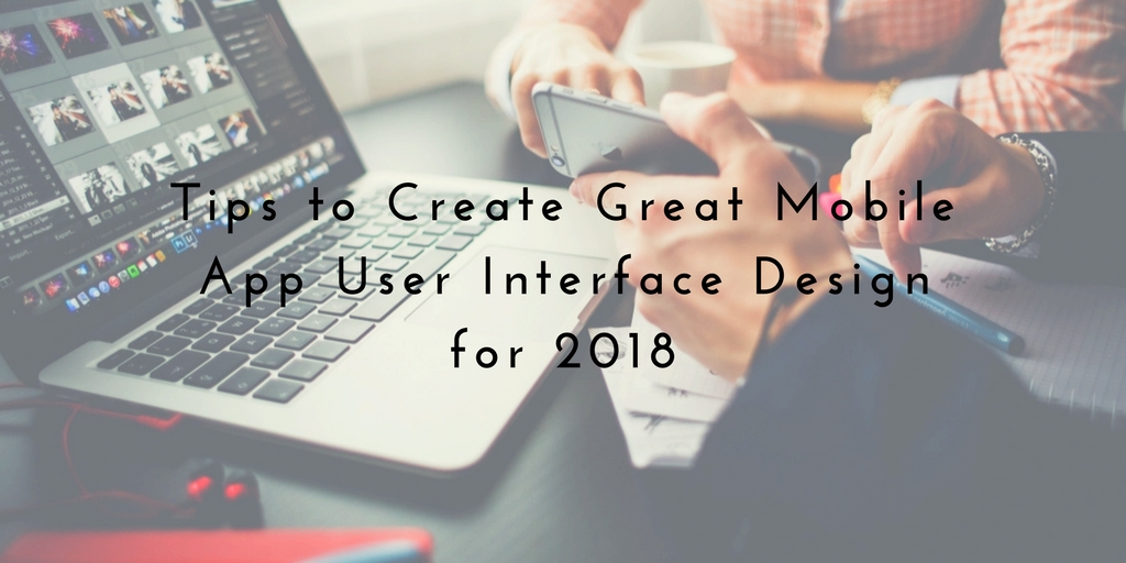 Tips to Create Great Mobile App User Interface Design for 2018