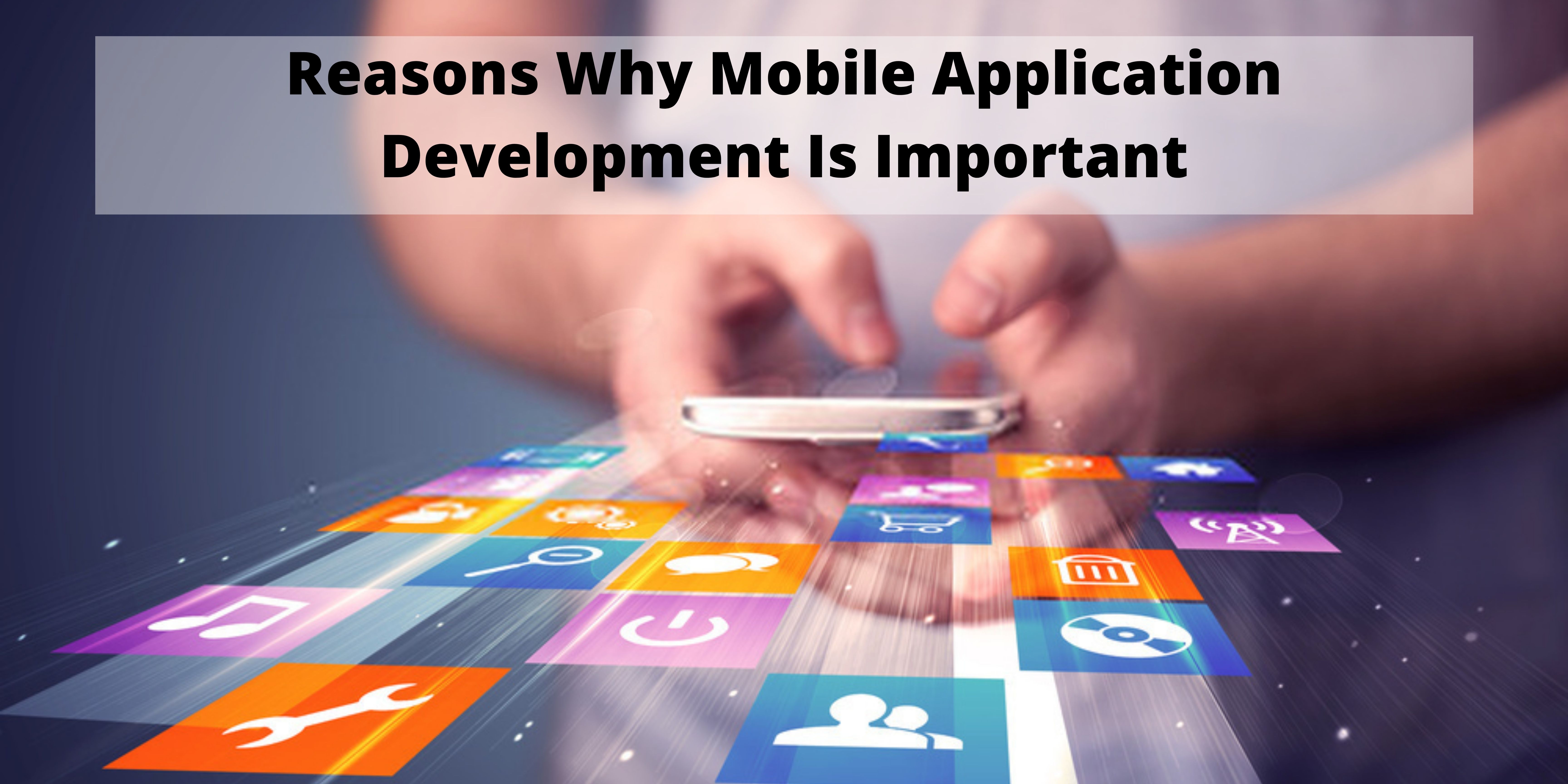 Reasons Why Mobile Application Development Is Important